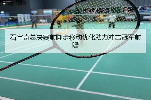 石宇奇总决赛前脚步移动优化助力冲击冠军前瞻
