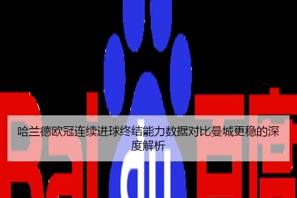 哈兰德欧冠连续进球终结能力数据对比曼城更稳的深度解析