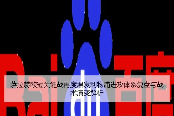 萨拉赫欧冠关键战再度爆发利物浦进攻体系复盘与战术演变解析