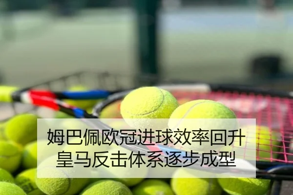 姆巴佩欧冠进球效率回升 皇马反击体系逐步成型