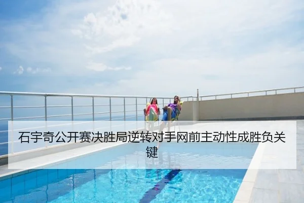 石宇奇公开赛决胜局逆转对手网前主动性成胜负关键